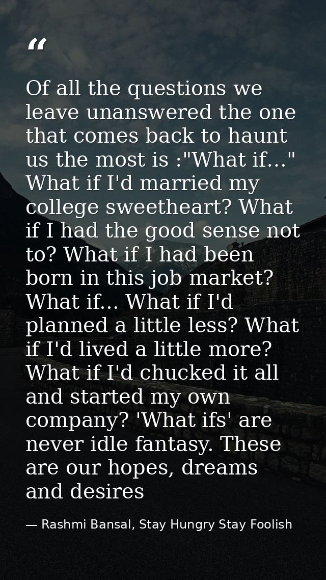 Of all the questions we leave unanswered the one that comes back to haunt us the most is :"What if…" What if I'd married — Rashmi Bansal, Stay Hungry Stay Foolish