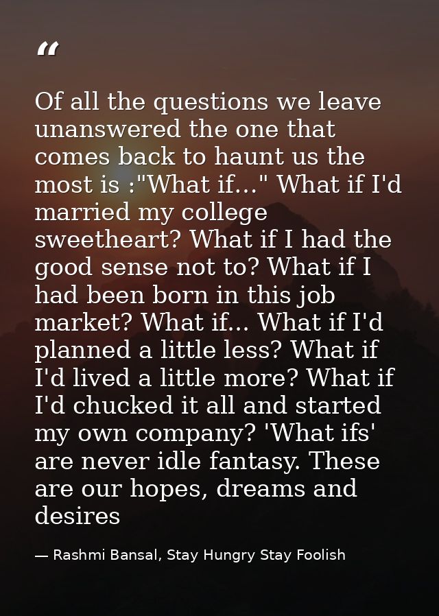 Of all the questions we leave unanswered the one that comes back to haunt us the most is :"What if…" What if I'd married — Rashmi Bansal, Stay Hungry Stay Foolish