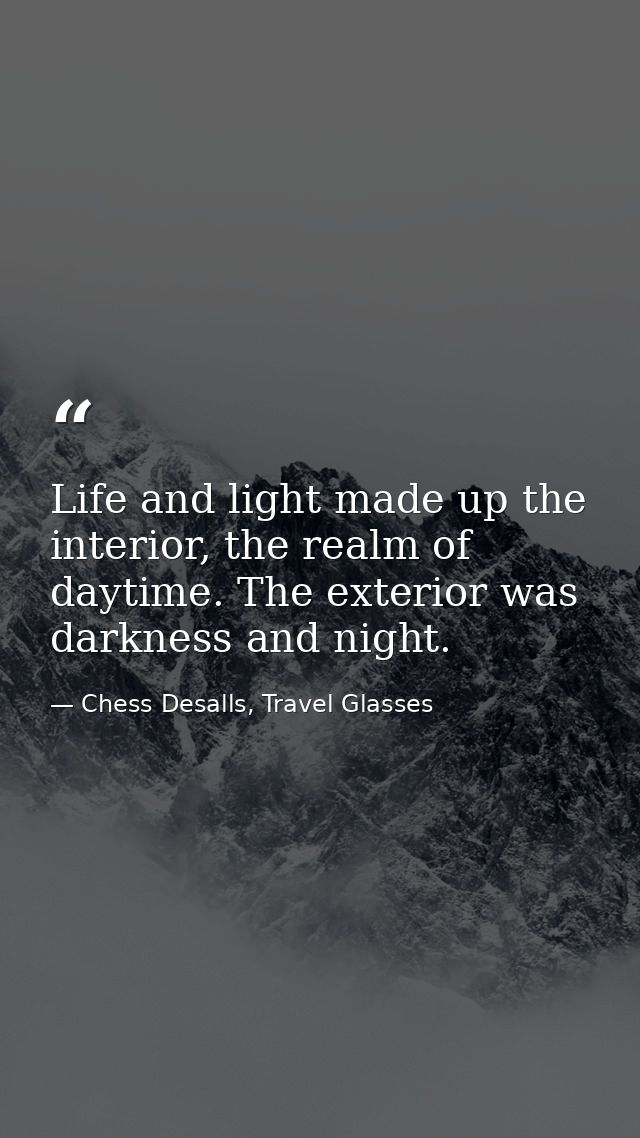 Life and light made up the interior, the realm of daytime. The exterior was darkness and night. — Chess Desalls, Travel Glasses