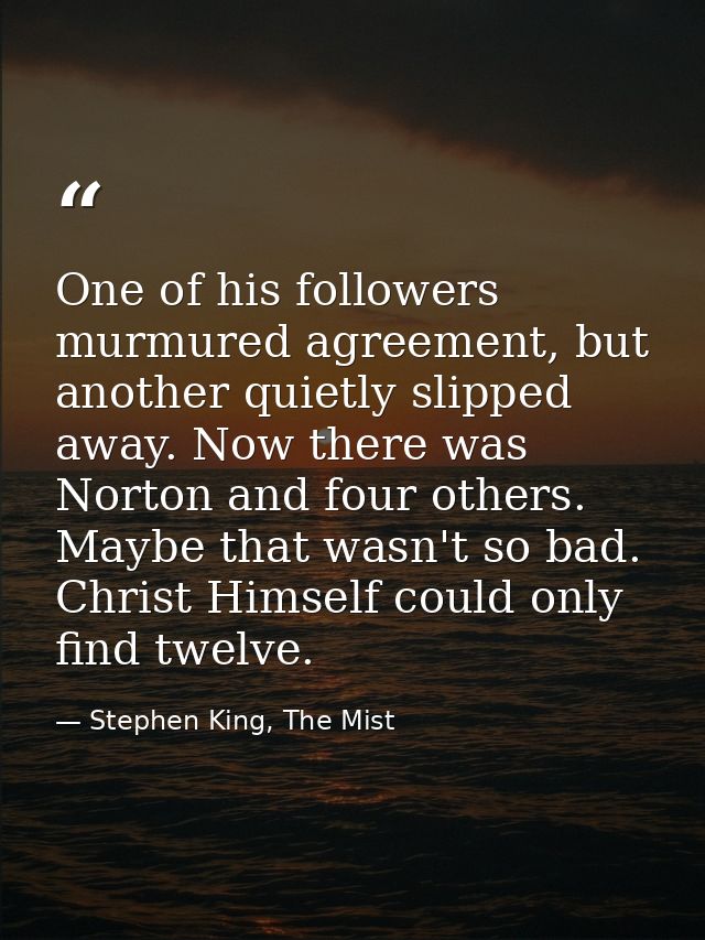 One of his followers murmured agreement, but another quietly slipped away. Now there was Norton and four others. Maybe t — Stephen King, The Mist