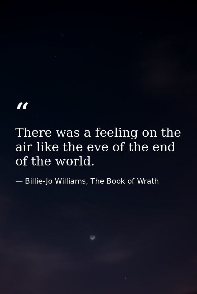 There was a feeling on the air like the eve of the end of the world. — Billie-Jo Williams, The Book of Wrath