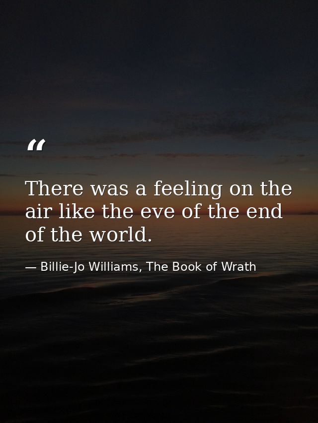 There was a feeling on the air like the eve of the end of the world. — Billie-Jo Williams, The Book of Wrath
