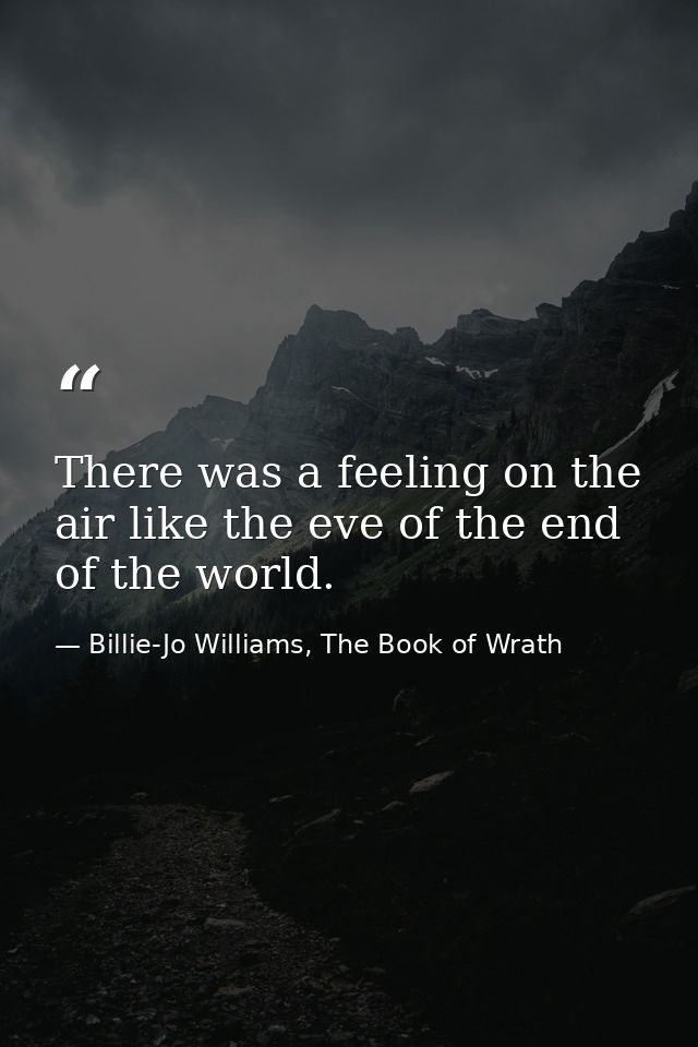 There was a feeling on the air like the eve of the end of the world. — Billie-Jo Williams, The Book of Wrath