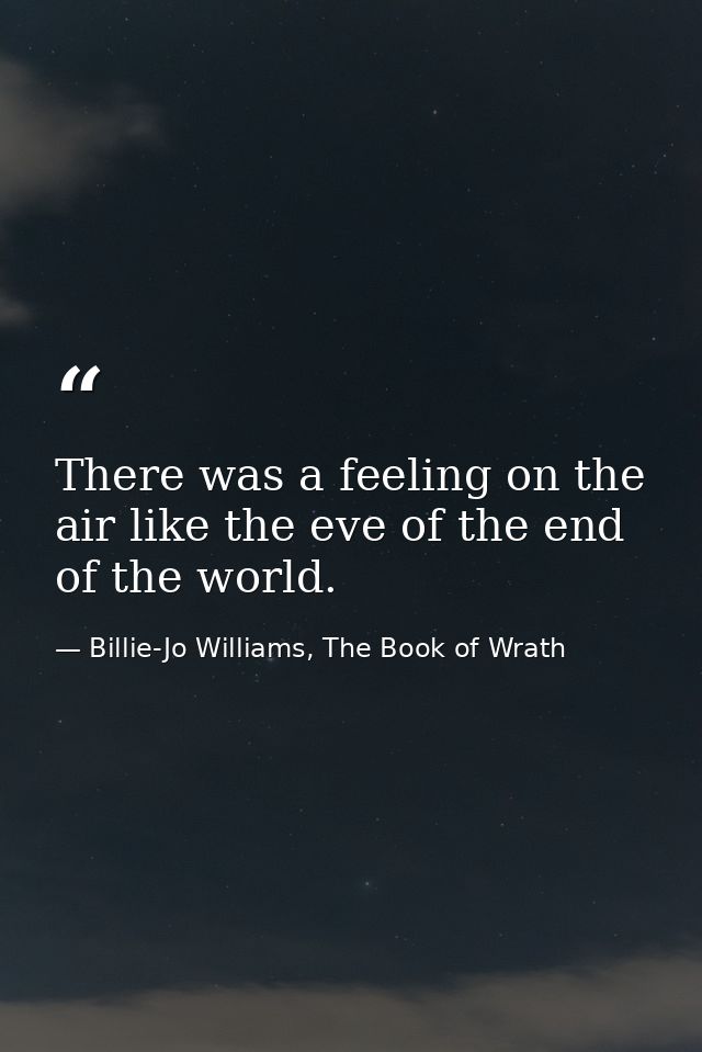 There was a feeling on the air like the eve of the end of the world. — Billie-Jo Williams, The Book of Wrath