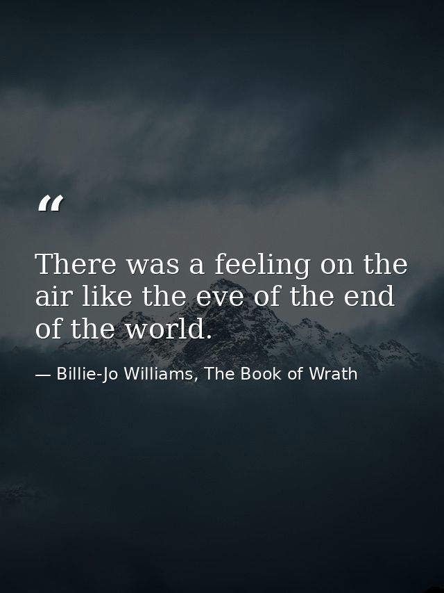 There was a feeling on the air like the eve of the end of the world. — Billie-Jo Williams, The Book of Wrath