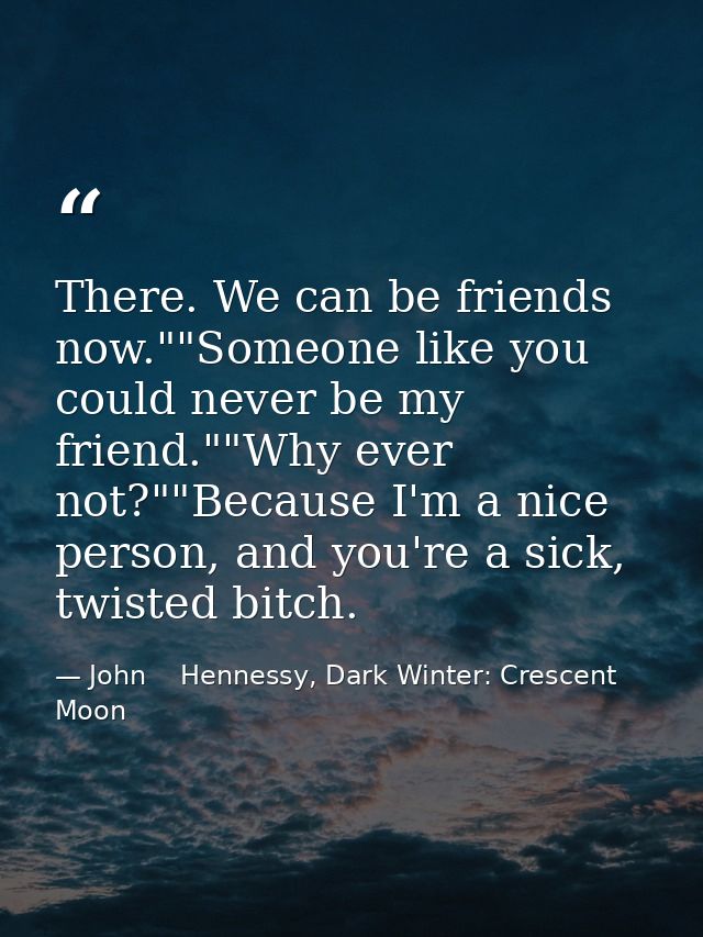 There. We can be friends now.""Someone like you could never be my friend.""Why ever not?""Because I'm a nice person, and — John    Hennessy, Dark Winter: Crescent Moon