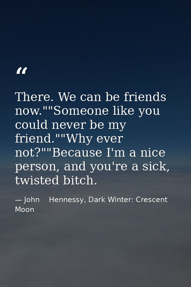 There. We can be friends now.""Someone like you could never be my friend.""Why ever not?""Because I'm a nice person, and — John    Hennessy, Dark Winter: Crescent Moon