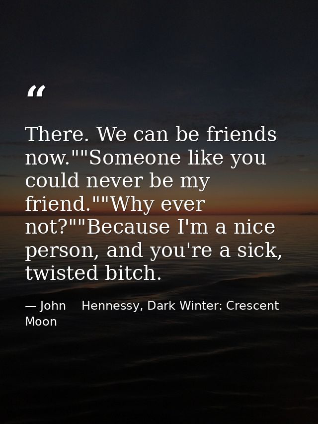 There. We can be friends now.""Someone like you could never be my friend.""Why ever not?""Because I'm a nice person, and — John    Hennessy, Dark Winter: Crescent Moon