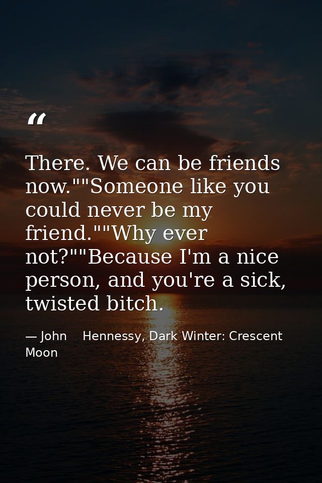 There. We can be friends now.""Someone like you could never be my friend.""Why ever not?""Because I'm a nice person, and — John    Hennessy, Dark Winter: Crescent Moon