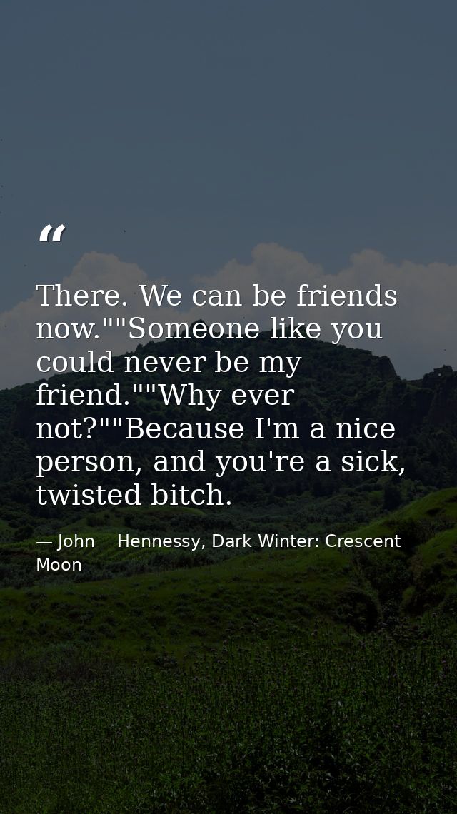 There. We can be friends now.""Someone like you could never be my friend.""Why ever not?""Because I'm a nice person, and — John    Hennessy, Dark Winter: Crescent Moon
