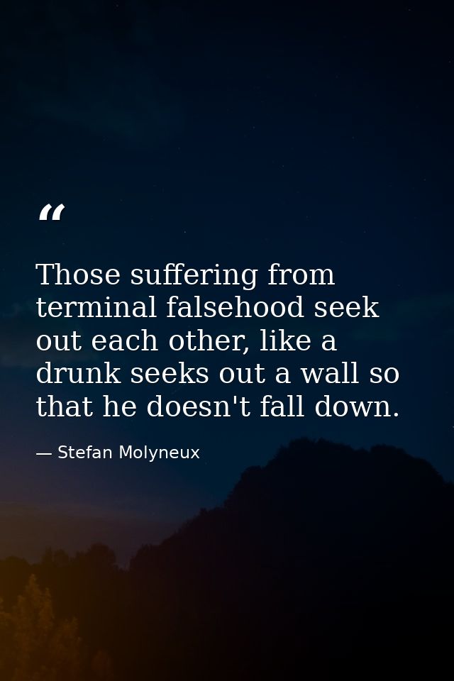Those suffering from terminal falsehood seek out each other, like a drunk seeks out a wall so that he doesn't fall down. — Stefan Molyneux