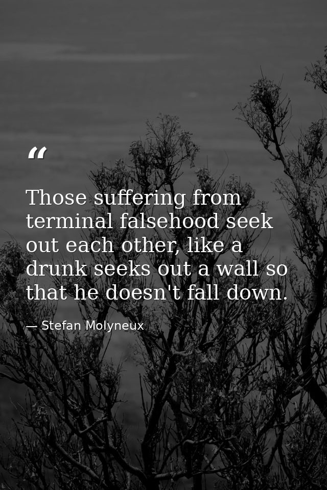 Those suffering from terminal falsehood seek out each other, like a drunk seeks out a wall so that he doesn't fall down. — Stefan Molyneux