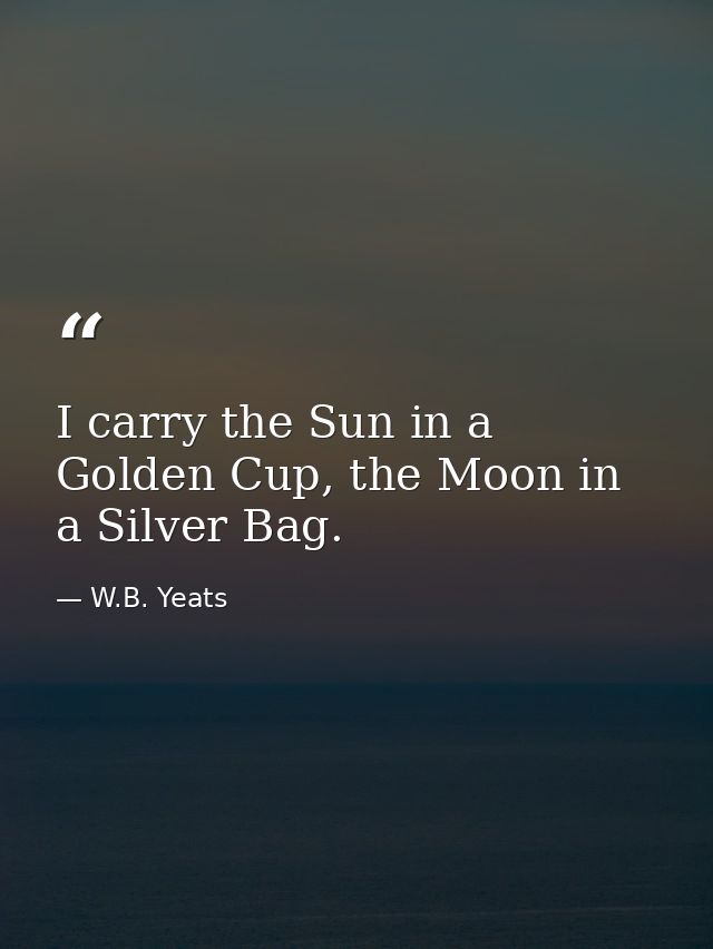 I carry the Sun in a Golden Cup, the Moon in a Silver Bag. — W.B. Yeats