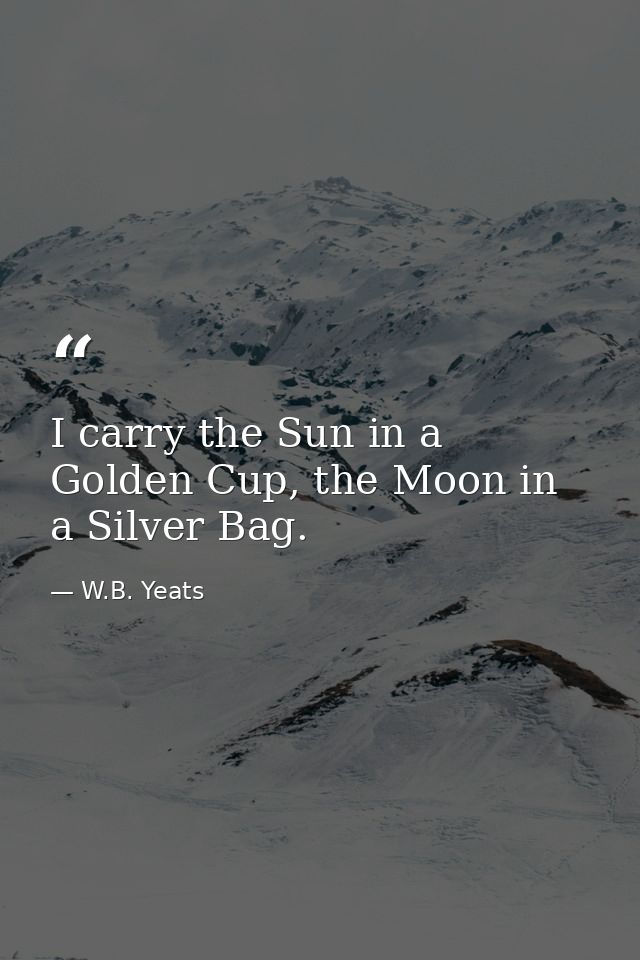 I carry the Sun in a Golden Cup, the Moon in a Silver Bag. — W.B. Yeats