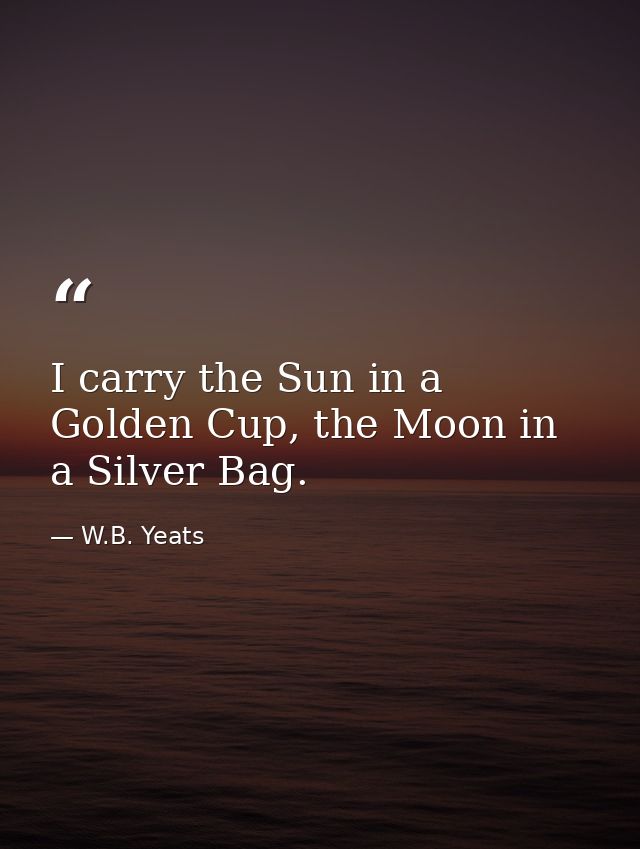 I carry the Sun in a Golden Cup, the Moon in a Silver Bag. — W.B. Yeats