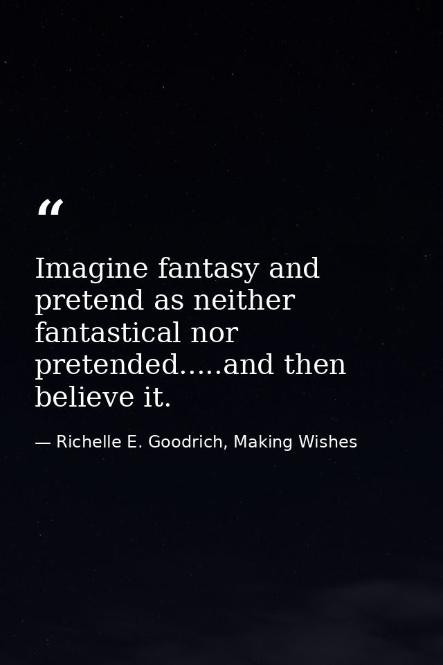Imagine fantasy and pretend as neither fantastical nor pretended.....and then believe it. — Richelle E. Goodrich, Making Wishes