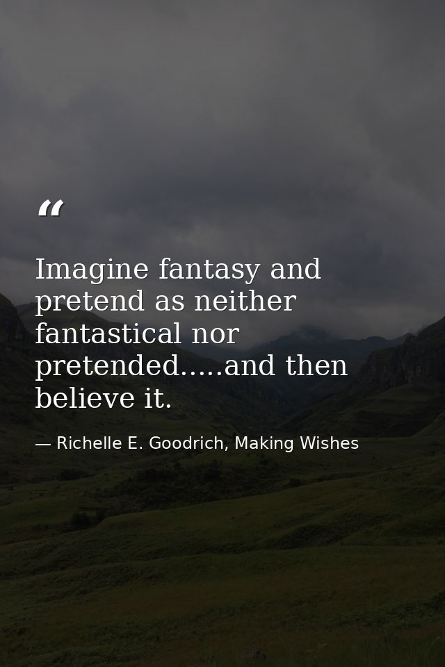 Imagine fantasy and pretend as neither fantastical nor pretended.....and then believe it. — Richelle E. Goodrich, Making Wishes