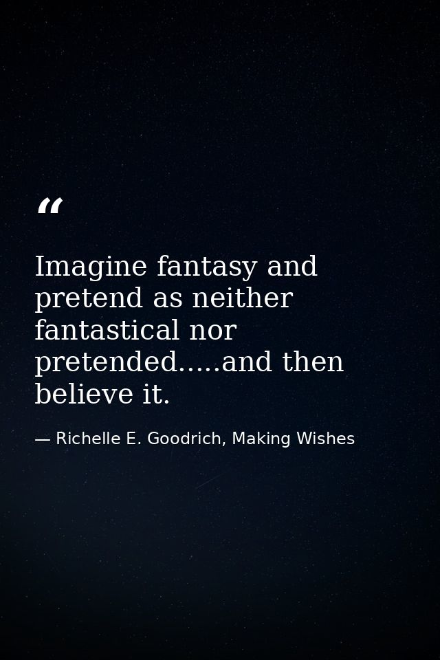 Imagine fantasy and pretend as neither fantastical nor pretended.....and then believe it. — Richelle E. Goodrich, Making Wishes