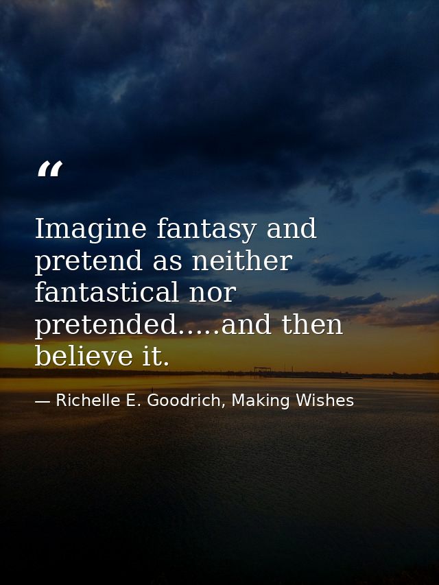 Imagine fantasy and pretend as neither fantastical nor pretended.....and then believe it. — Richelle E. Goodrich, Making Wishes