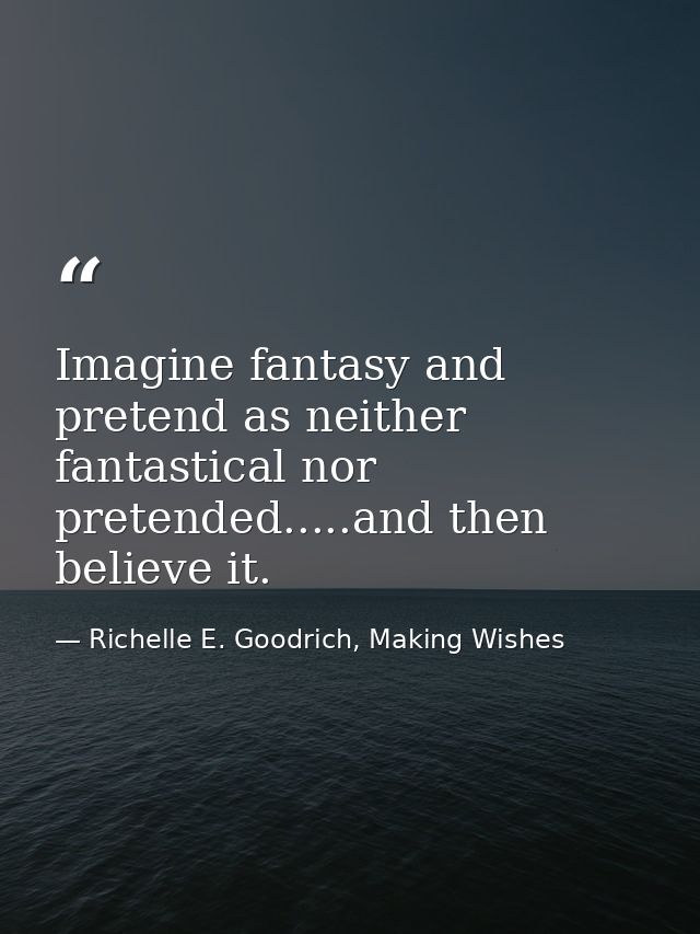 Imagine fantasy and pretend as neither fantastical nor pretended.....and then believe it. — Richelle E. Goodrich, Making Wishes