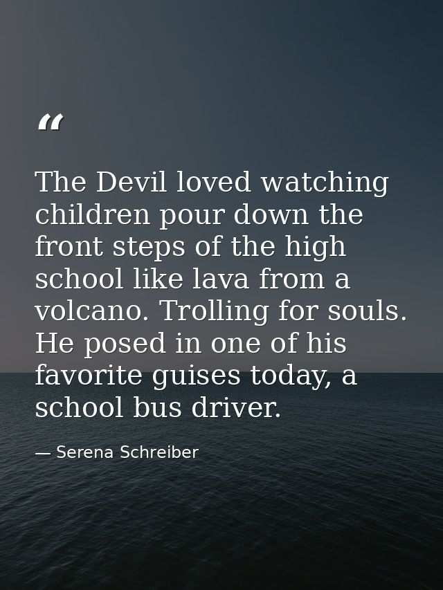 The Devil loved watching children pour down the front steps of the high school like lava from a volcano. Trolling for so — Serena Schreiber