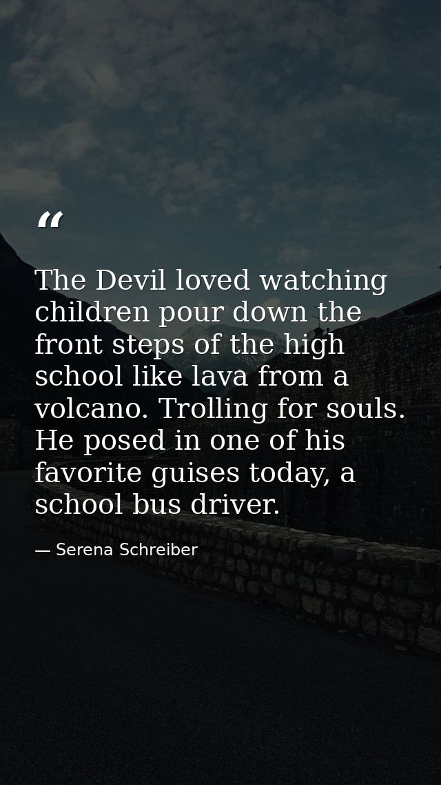The Devil loved watching children pour down the front steps of the high school like lava from a volcano. Trolling for so — Serena Schreiber