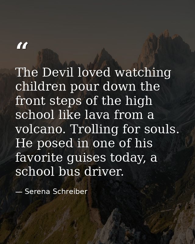 The Devil loved watching children pour down the front steps of the high school like lava from a volcano. Trolling for so — Serena Schreiber
