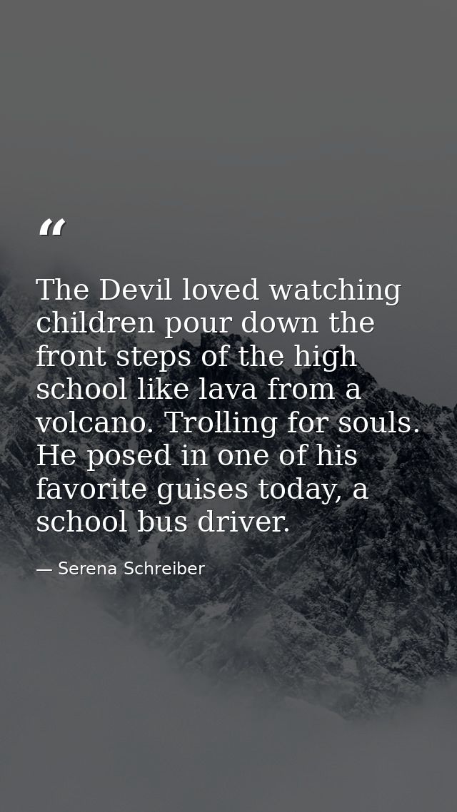The Devil loved watching children pour down the front steps of the high school like lava from a volcano. Trolling for so — Serena Schreiber