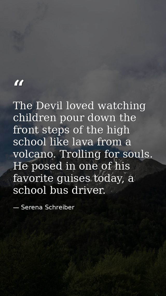 The Devil loved watching children pour down the front steps of the high school like lava from a volcano. Trolling for so — Serena Schreiber