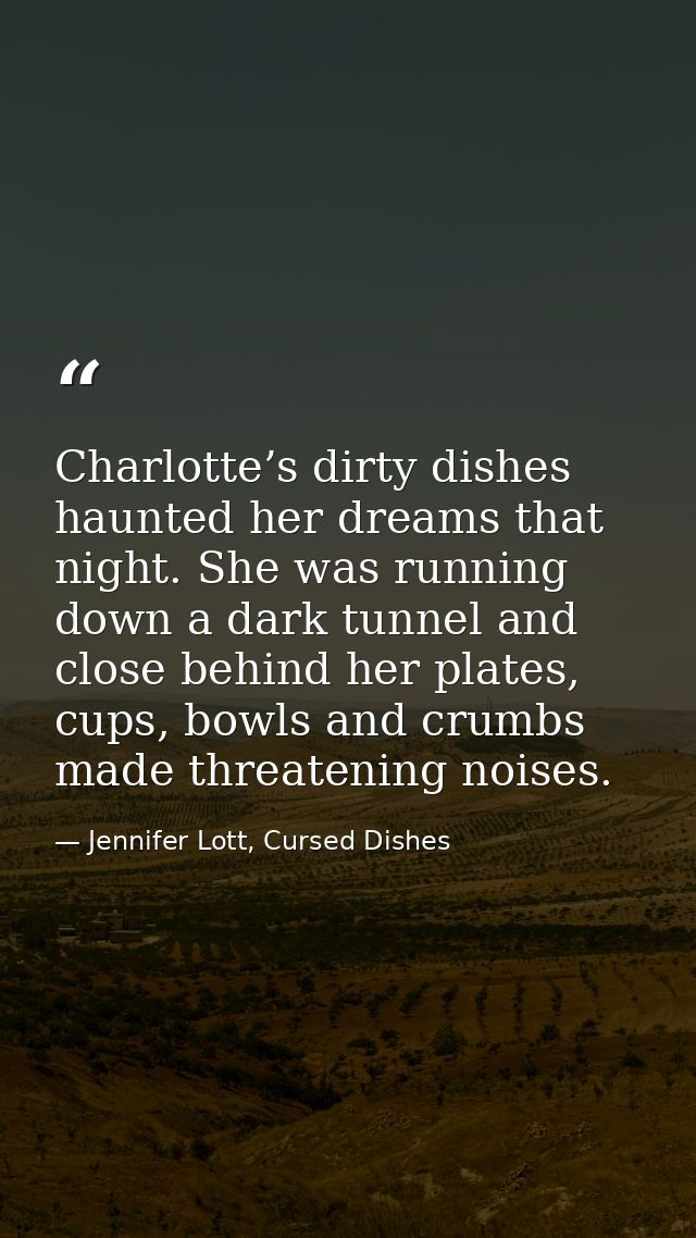 Charlotte’s dirty dishes haunted her dreams that night. She was running down a dark tunnel and close behind her plates,  — Jennifer Lott, Cursed Dishes