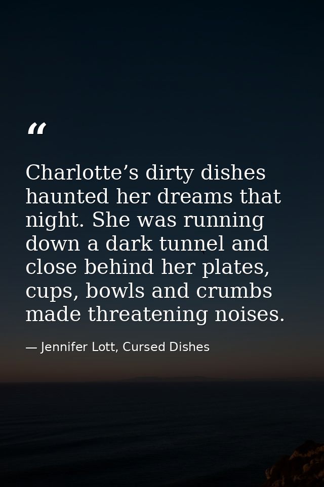 Charlotte’s dirty dishes haunted her dreams that night. She was running down a dark tunnel and close behind her plates,  — Jennifer Lott, Cursed Dishes