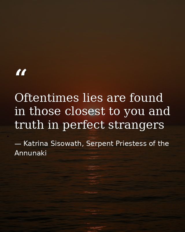 Oftentimes lies are found in those closest to you and truth in perfect strangers — Katrina Sisowath, Serpent Priestess of the Annunaki