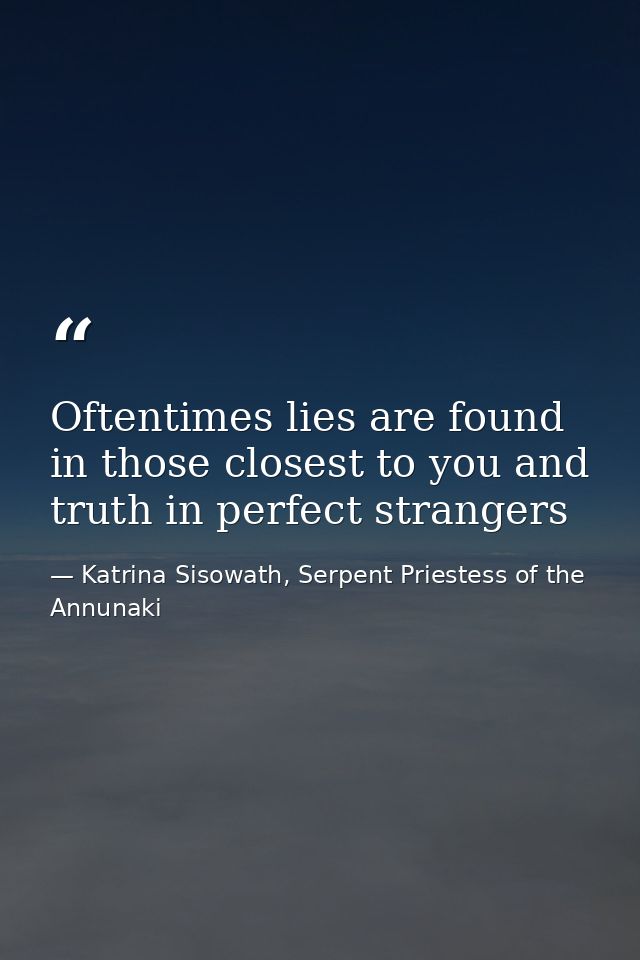 Oftentimes lies are found in those closest to you and truth in perfect strangers — Katrina Sisowath, Serpent Priestess of the Annunaki