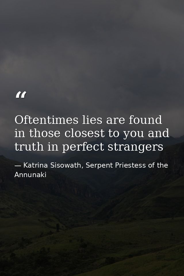 Oftentimes lies are found in those closest to you and truth in perfect strangers — Katrina Sisowath, Serpent Priestess of the Annunaki