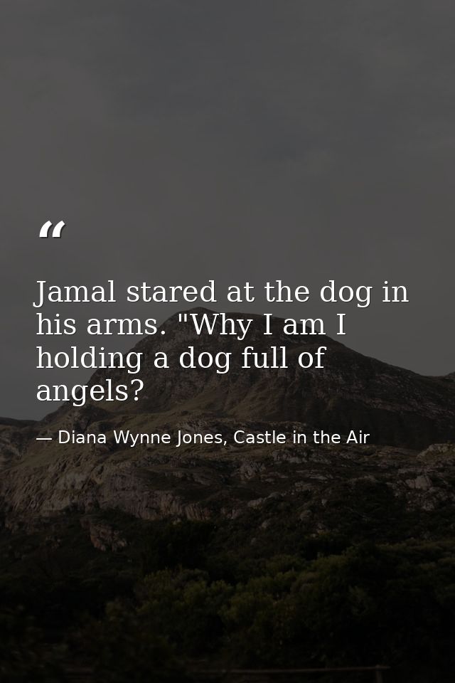 Jamal stared at the dog in his arms. "Why I am I holding a dog full of angels? — Diana Wynne Jones, Castle in the Air