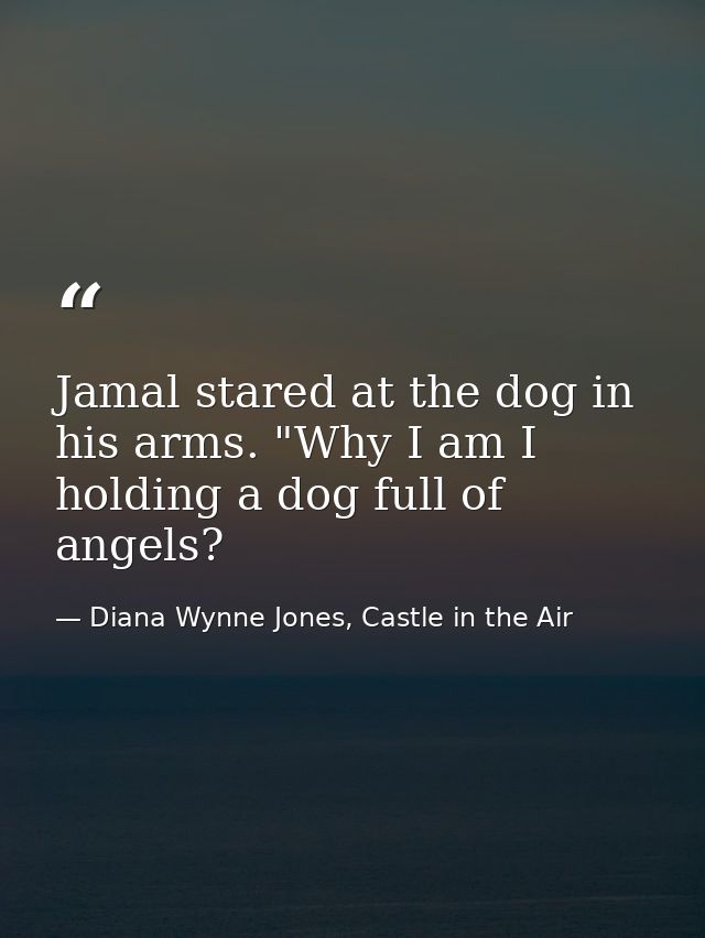 Jamal stared at the dog in his arms. "Why I am I holding a dog full of angels? — Diana Wynne Jones, Castle in the Air
