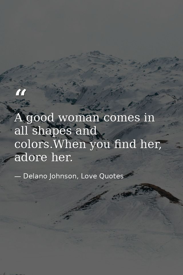 A good woman comes in all shapes and colors.When you find her, adore her. — Delano Johnson, Love Quotes