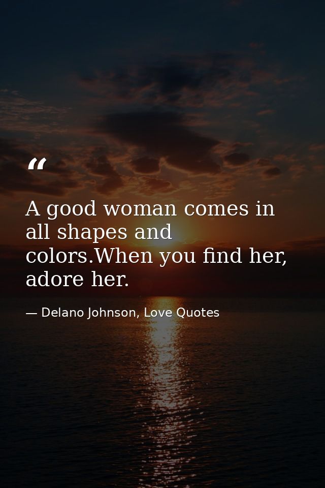 A good woman comes in all shapes and colors.When you find her, adore her. — Delano Johnson, Love Quotes
