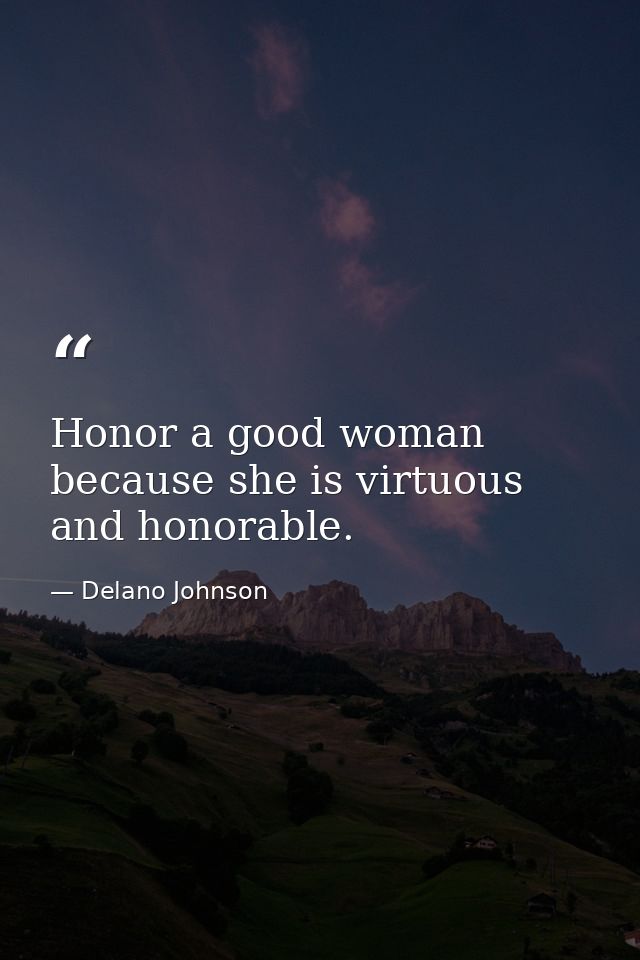 Honor a good woman because she is virtuous and honorable. — Delano Johnson