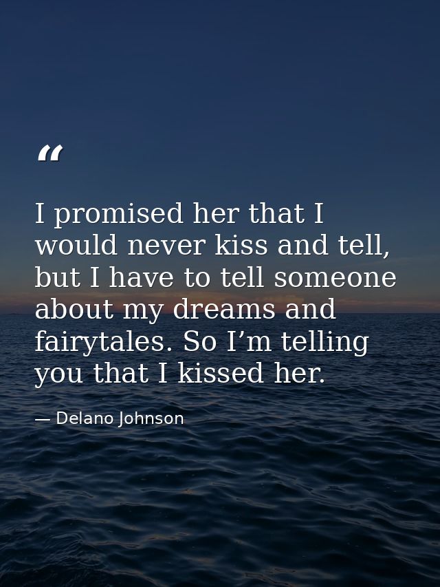I promised her that I would never kiss and tell, but I have to tell someone about my dreams and fairytales. So I’m telli — Delano Johnson