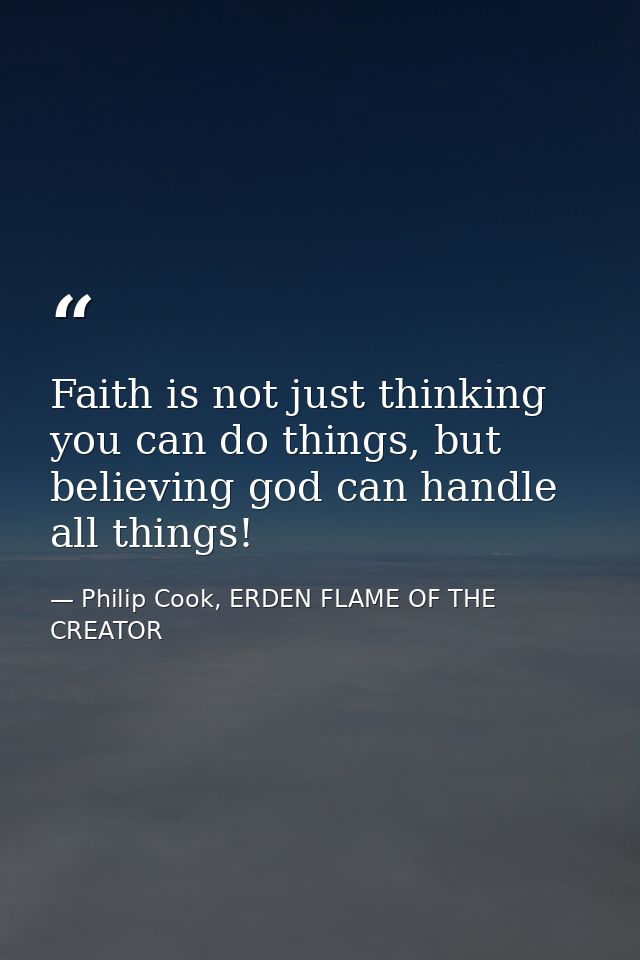 Faith is not just thinking you can do things, but believing god can handle all things! — Philip Cook, ERDEN FLAME OF THE CREATOR