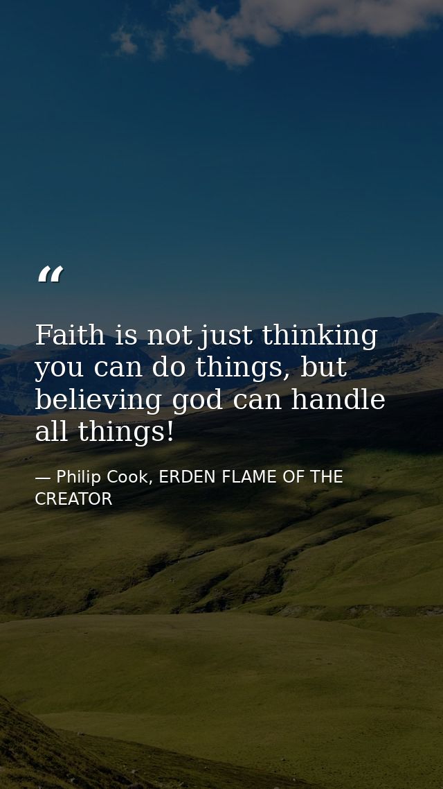 Faith is not just thinking you can do things, but believing god can handle all things! — Philip Cook, ERDEN FLAME OF THE CREATOR