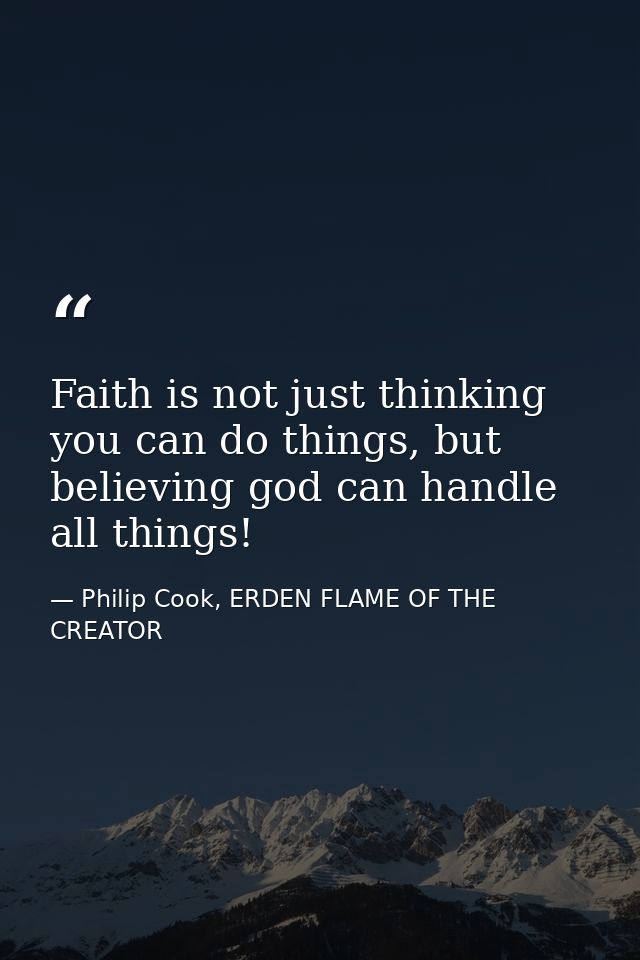 Faith is not just thinking you can do things, but believing god can handle all things! — Philip Cook, ERDEN FLAME OF THE CREATOR