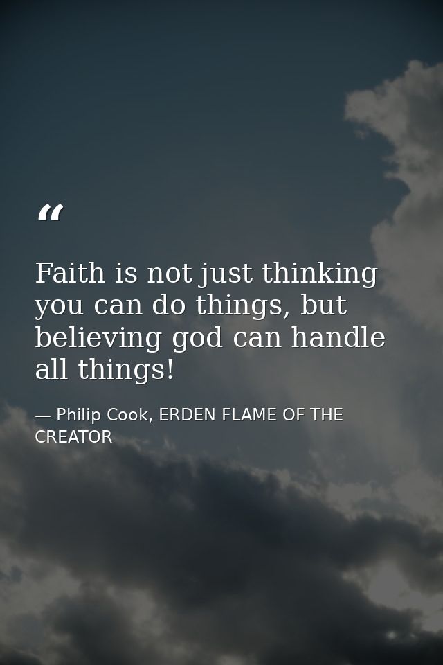 Faith is not just thinking you can do things, but believing god can handle all things! — Philip Cook, ERDEN FLAME OF THE CREATOR