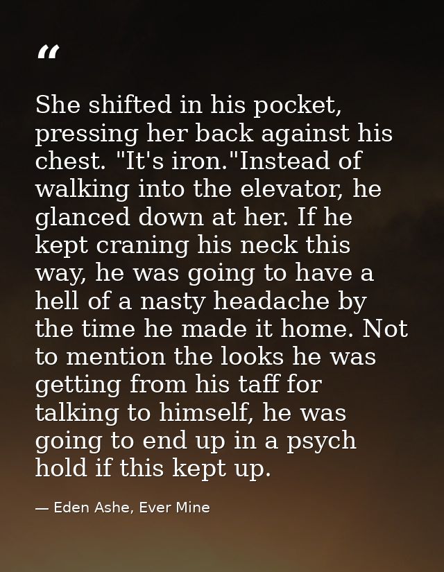 She shifted in his pocket, pressing her back against his chest. "It's iron."Instead of walking into the elevator, he gla — Eden Ashe, Ever Mine