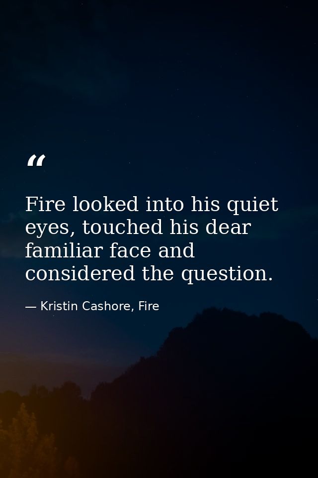 Fire looked into his quiet eyes, touched his dear familiar face and considered the question. — Kristin Cashore, Fire