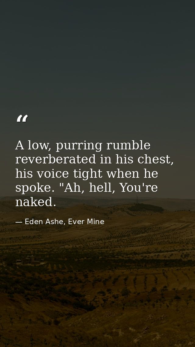 A low, purring rumble reverberated in his chest, his voice tight when he spoke. "Ah, hell, You're naked. — Eden Ashe, Ever Mine