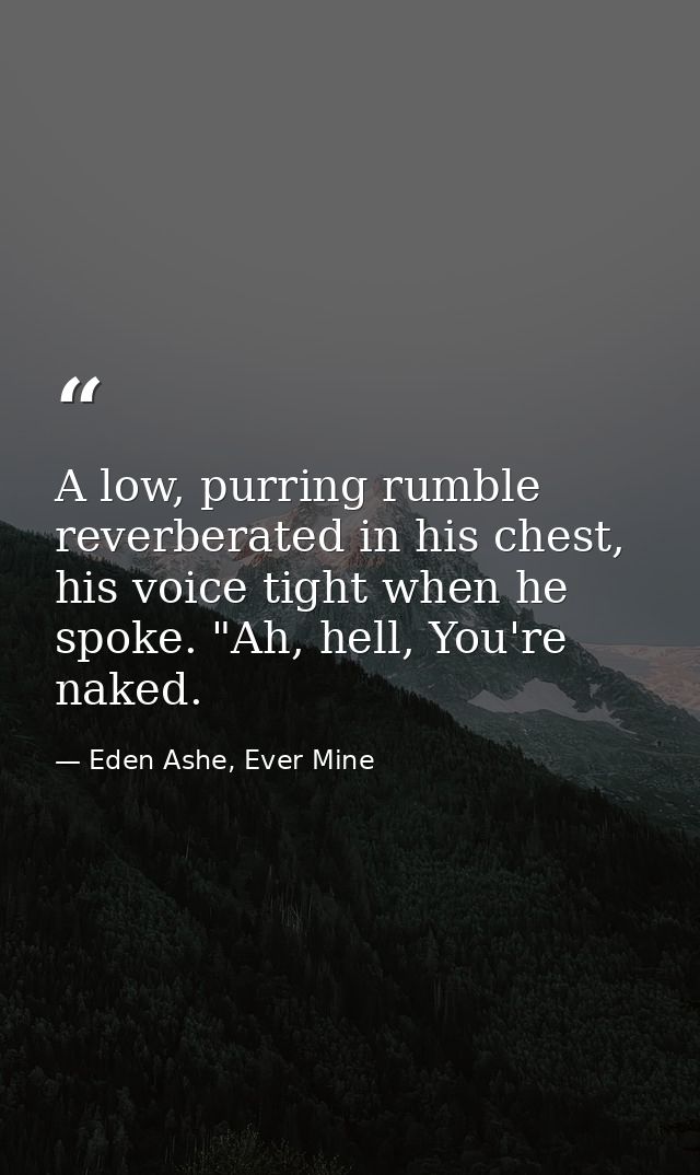 A low, purring rumble reverberated in his chest, his voice tight when he spoke. "Ah, hell, You're naked. — Eden Ashe, Ever Mine