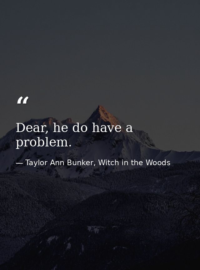 Dear, he do have a problem. — Taylor Ann Bunker, Witch in the Woods