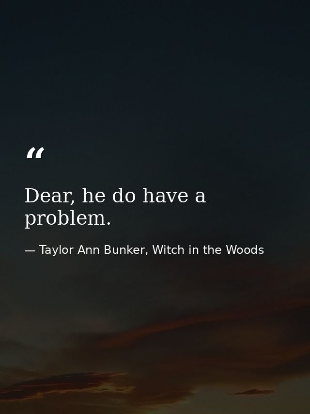 Dear, he do have a problem. — Taylor Ann Bunker, Witch in the Woods